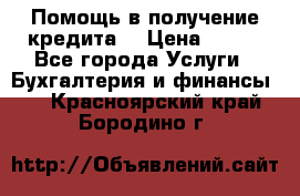 Помощь в получение кредита! › Цена ­ 777 - Все города Услуги » Бухгалтерия и финансы   . Красноярский край,Бородино г.